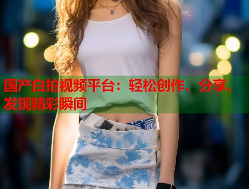 国产白拍视频平台：轻松创作、分享、发现精彩瞬间  第1张