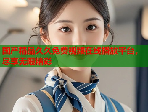 国产精品久久免费视频在线播放平台，尽享无限精彩  第1张