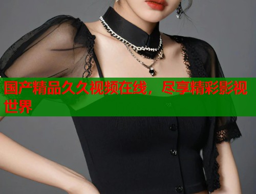 国产精品久久视频在线，尽享精彩影视世界  第1张