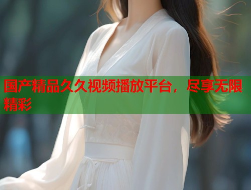 国产精品久久视频播放平台，尽享无限精彩  第1张