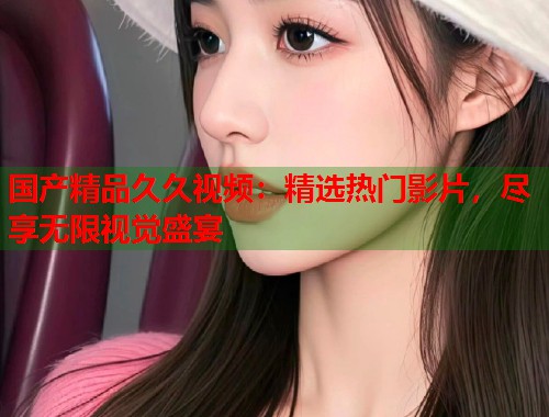 国产精品久久视频：精选热门影片，尽享无限视觉盛宴  第1张