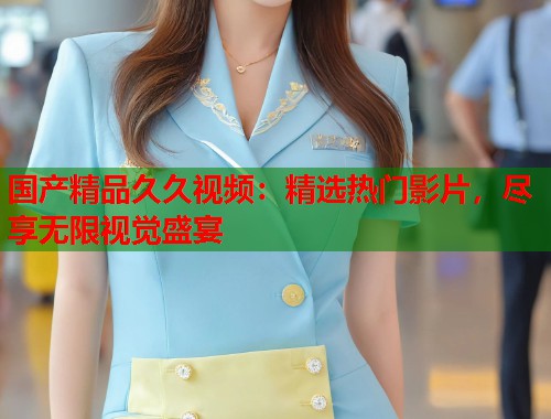 国产精品久久视频：精选热门影片，尽享无限视觉盛宴  第2张