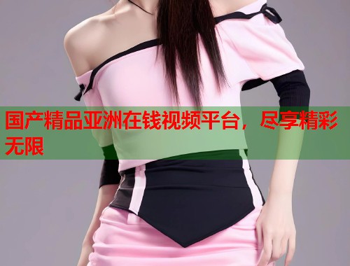 国产精品亚洲在钱视频平台，尽享精彩无限  第1张
