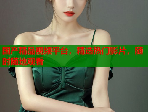 国产精品视频平台，精选热门影片，随时随地观看  第1张