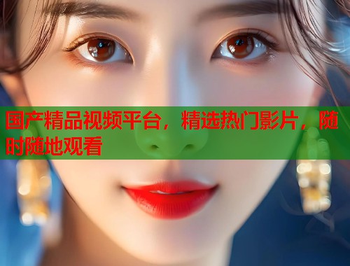 国产精品视频平台，精选热门影片，随时随地观看  第2张