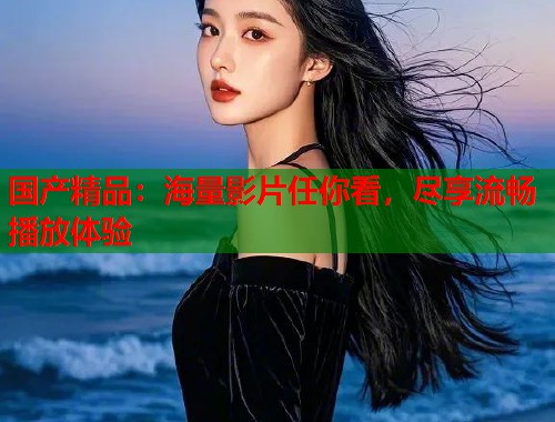 国产精品：海量影片任你看，尽享流畅播放体验  第1张