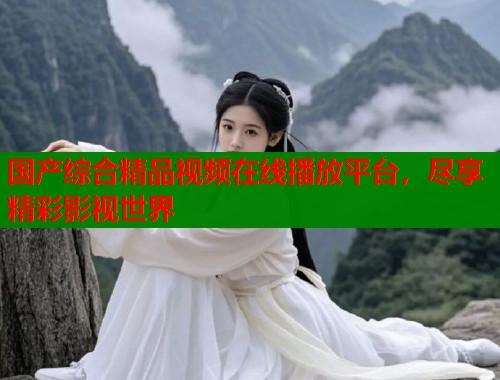 国产综合精品视频在线播放平台，尽享精彩影视世界  第1张
