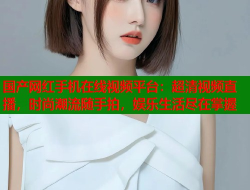 国产网红手机在线视频平台：超清视频直播，时尚潮流随手拍，娱乐生活尽在掌握  第1张
