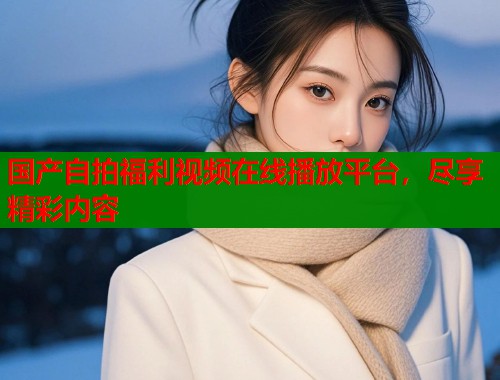 国产自拍福利视频在线播放平台，尽享精彩内容  第1张