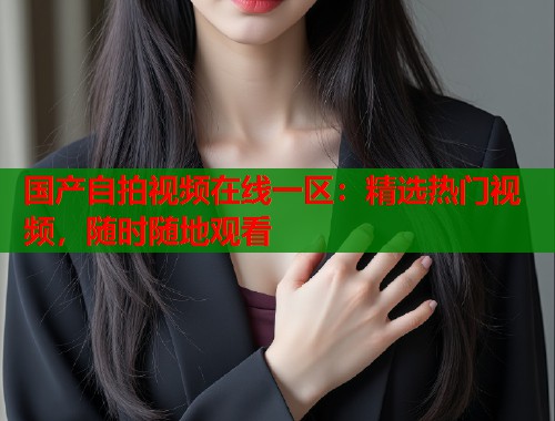 国产自拍视频在线一区：精选热门视频，随时随地观看  第1张