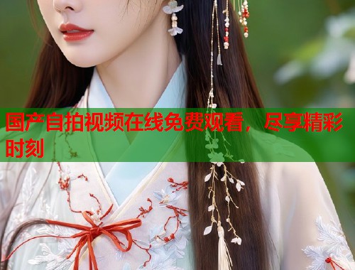 国产自拍视频在线免费观看，尽享精彩时刻  第1张