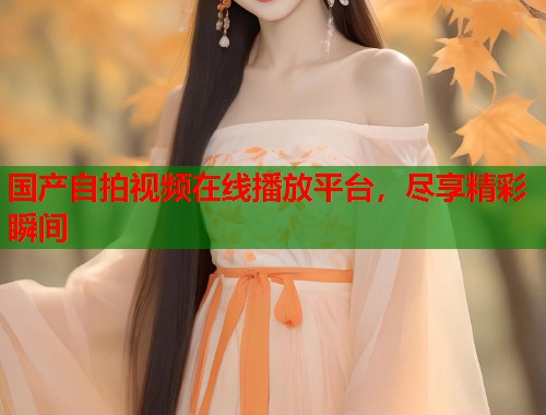 国产自拍视频在线播放平台，尽享精彩瞬间  第2张