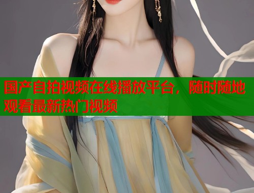 国产自拍视频在线播放平台，随时随地观看最新热门视频  第1张