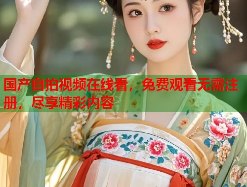 国产自拍视频在线看，免费观看无需注册，尽享精彩内容  第1张