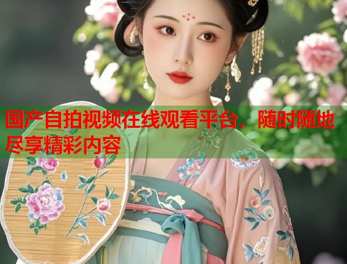 国产自拍视频在线观看平台，随时随地尽享精彩内容  第1张