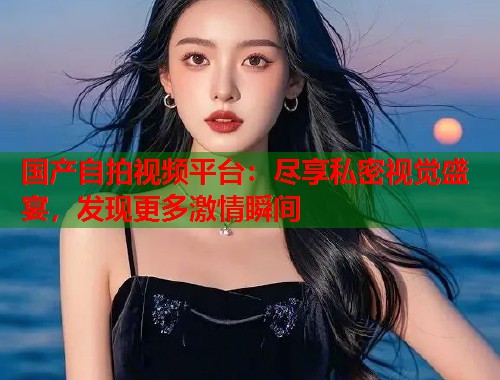 国产自拍视频平台：尽享私密视觉盛宴，发现更多激情瞬间  第2张