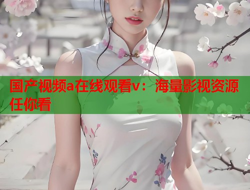 国产视频a在线观看v：海量影视资源任你看  第1张