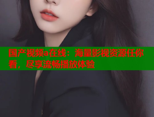 国产视频a在线：海量影视资源任你看，尽享流畅播放体验  第1张