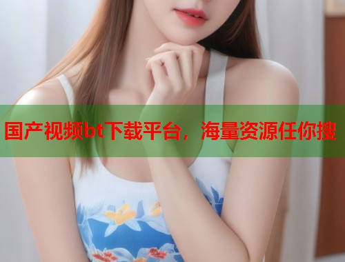 国产视频bt下载平台，海量资源任你搜  第1张