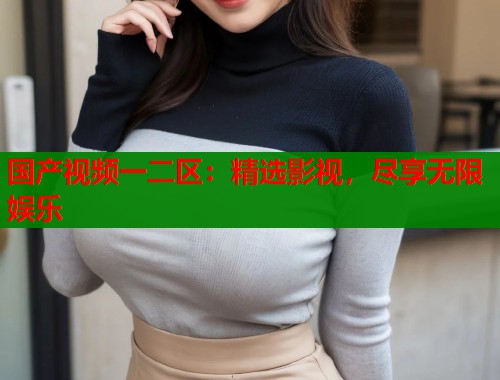国产视频一二区：精选影视，尽享无限娱乐  第1张