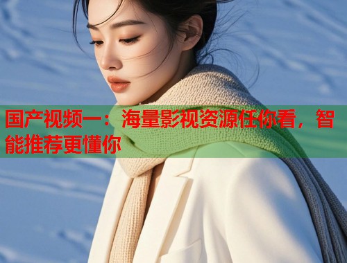 国产视频一：海量影视资源任你看，智能推荐更懂你  第1张