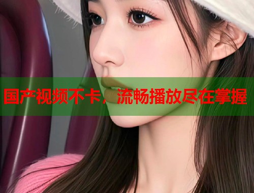国产视频不卡，流畅播放尽在掌握  第1张