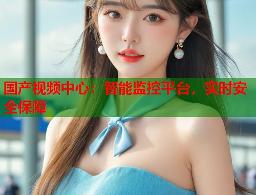 国产视频中心：智能监控平台，实时安全保障  第1张