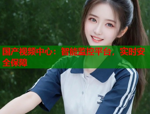 国产视频中心：智能监控平台，实时安全保障  第2张