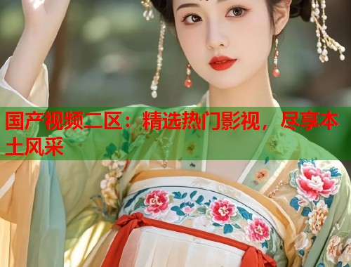 国产视频二区：精选热门影视，尽享本土风采  第1张