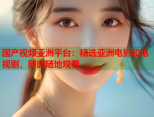 国产视频亚洲平台：精选亚洲电影和电视剧，随时随地观看  第2张