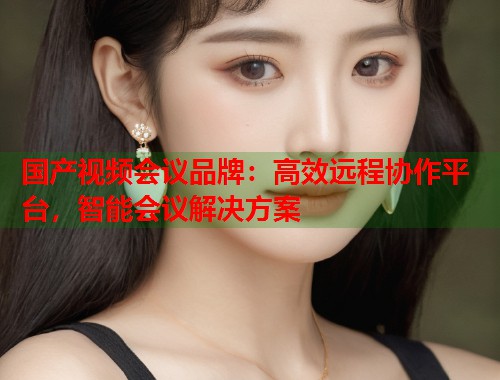 国产视频会议品牌：高效远程协作平台，智能会议解决方案  第1张