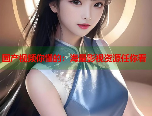国产视频你懂的：海量影视资源任你看  第1张
