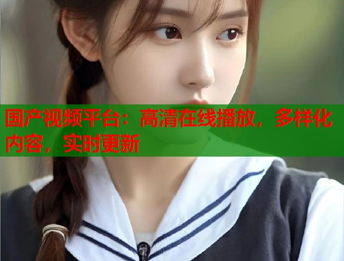 国产视频平台：高清在线播放，多样化内容，实时更新  第1张