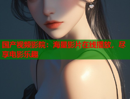 国产视频影院：海量影片在线播放，尽享电影乐趣  第1张