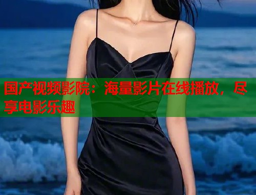 国产视频影院：海量影片在线播放，尽享电影乐趣  第2张