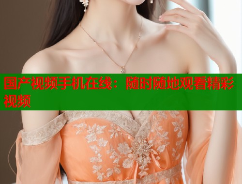 国产视频手机在线：随时随地观看精彩视频  第1张