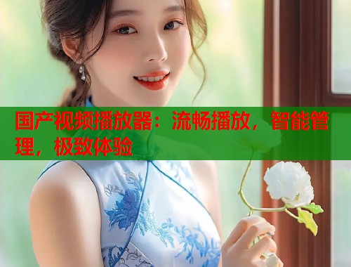 国产视频播放器：流畅播放，智能管理，极致体验  第1张