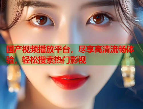国产视频播放平台，尽享高清流畅体验，轻松搜索热门影视  第1张