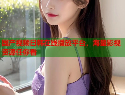 国产视频日韩在线播放平台，海量影视资源任你看  第1张