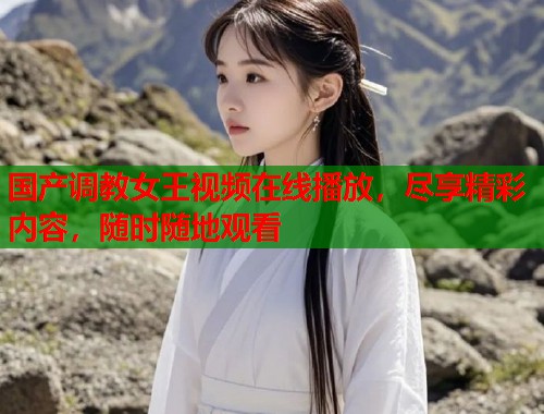 国产调教女王视频在线播放，尽享精彩内容，随时随地观看  第1张