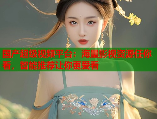 国产超级视频平台：海量影视资源任你看，智能推荐让你更爱看  第1张