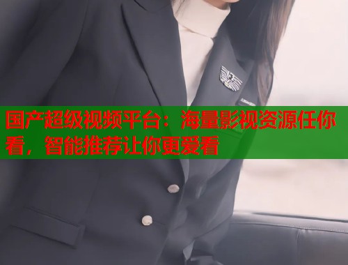 国产超级视频平台：海量影视资源任你看，智能推荐让你更爱看  第2张