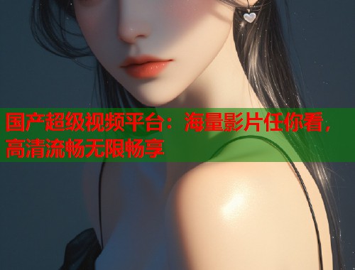 国产超级视频平台：海量影片任你看，高清流畅无限畅享  第1张