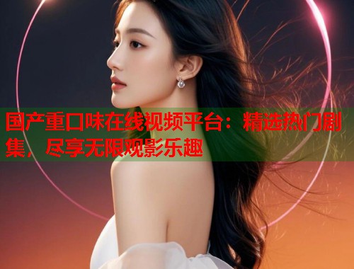 国产重口味在线视频平台：精选热门剧集，尽享无限观影乐趣  第1张