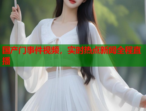 国产门事件视频，实时热点新闻全程直播  第2张