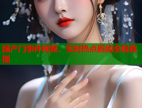 国产门事件视频，实时热点新闻全程直播  第1张