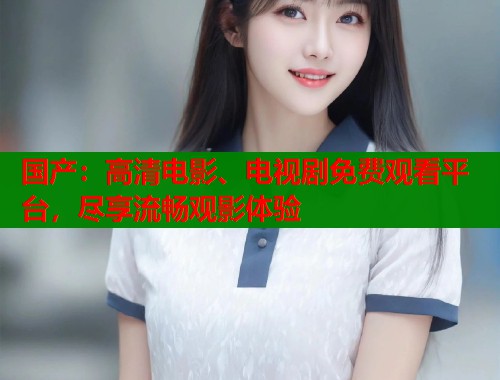 国产：高清电影、电视剧免费观看平台，尽享流畅观影体验  第1张
