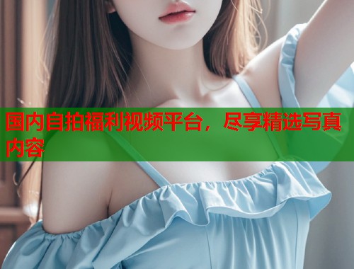 国内自拍福利视频平台，尽享精选写真内容  第2张