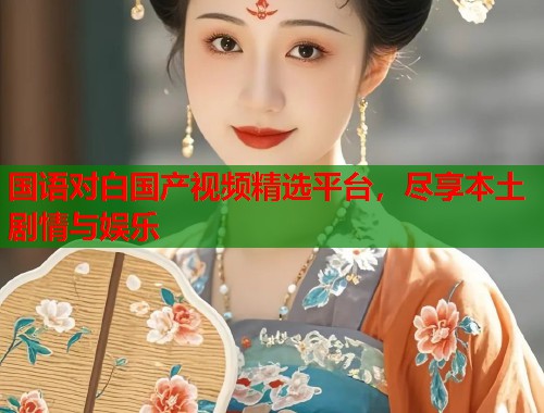 国语对白国产视频精选平台，尽享本土剧情与娱乐  第1张