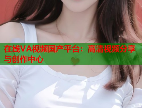 在线VA视频国产平台：高清视频分享与创作中心  第1张